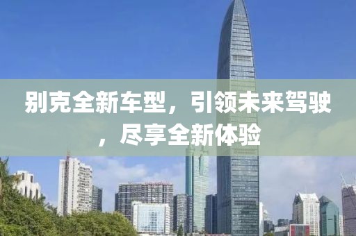 別克全新車型，引領未來駕駛，盡享全新體驗