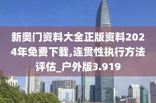 新奧門資料大全正版資料2024年免費下載,連貫性執行方法評估_戶外版3.919