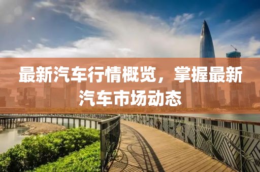 最新汽車行情概覽，掌握最新汽車市場動態