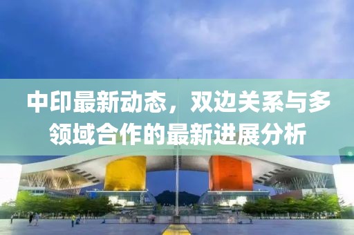 中印最新動態，雙邊關系與多領域合作的最新進展分析