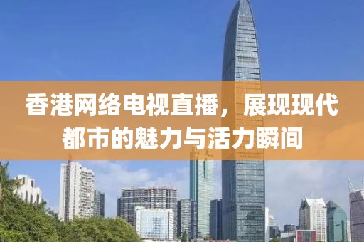 香港網絡電視直播，展現現代都市的魅力與活力瞬間