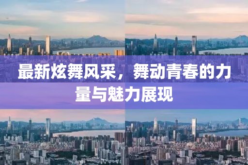 最新炫舞風采，舞動青春的力量與魅力展現