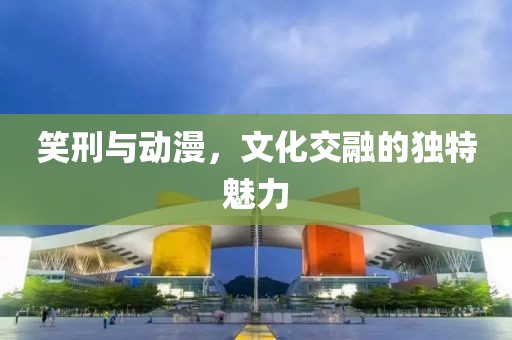 笑刑與動漫，文化交融的獨特魅力