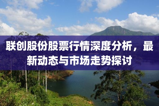 聯創股份股票行情深度分析，最新動態與市場走勢探討