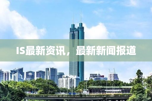 IS最新資訊，最新新聞報道