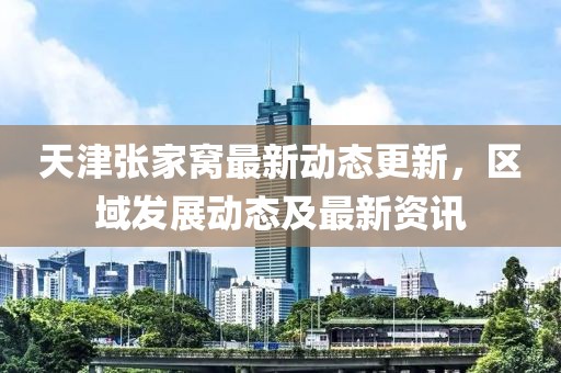 天津張家窩最新動態更新，區域發展動態及最新資訊