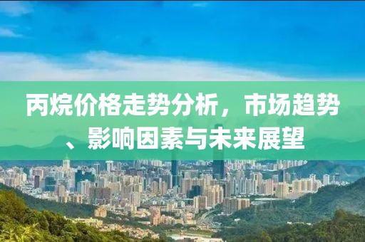 丙烷價格走勢分析，市場趨勢、影響因素與未來展望