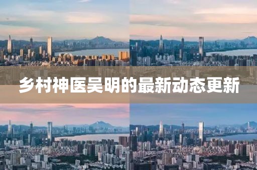 鄉村神醫吳明的最新動態更新