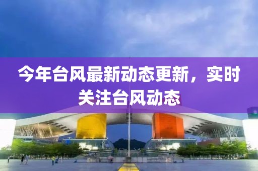 今年臺風最新動態更新，實時關注臺風動態
