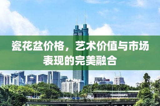 瓷花盆價格，藝術價值與市場表現的完美融合