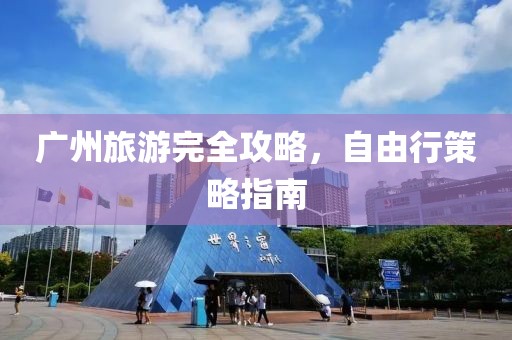 廣州旅游完全攻略，自由行策略指南