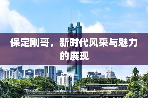 保定剛哥，新時代風采與魅力的展現