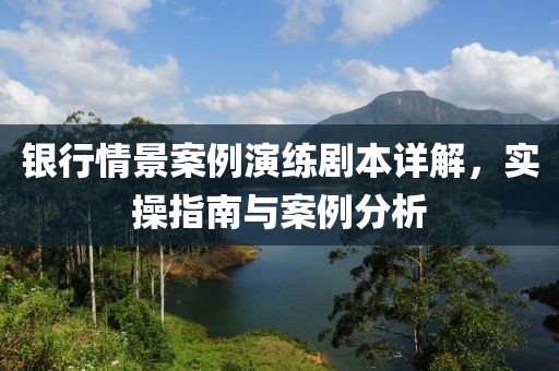 銀行情景案例演練劇本詳解，實操指南與案例分析