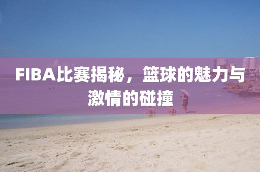 FIBA比賽揭秘，籃球的魅力與激情的碰撞
