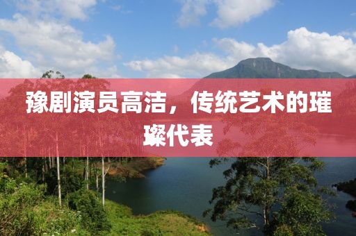 豫劇演員高潔，傳統藝術的璀璨代表