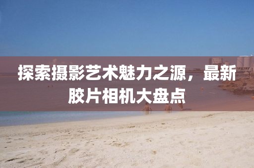 探索攝影藝術魅力之源，最新膠片相機大盤點