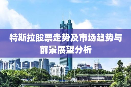 特斯拉股票走勢及市場趨勢與前景展望分析