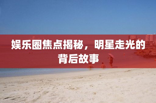娛樂圈焦點揭秘，明星走光的背后故事