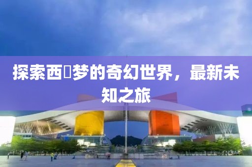 探索西宮夢的奇幻世界，最新未知之旅