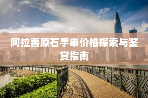 阿拉善原石手串價格探索與鑒賞指南