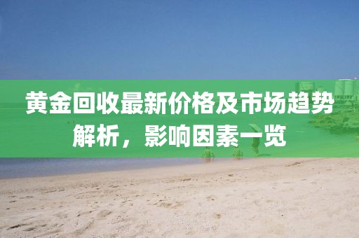黃金回收最新價格及市場趨勢解析，影響因素一覽