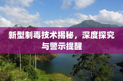 新型制毒技術揭秘，深度探究與警示提醒