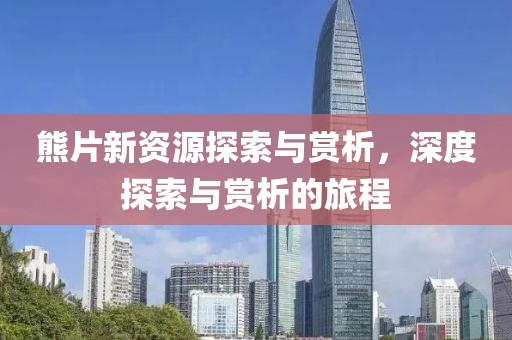 熊片新資源探索與賞析，深度探索與賞析的旅程