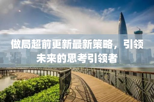 做局超前更新最新策略，引領未來的思考引領者