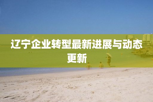 遼寧企業轉型最新進展與動態更新