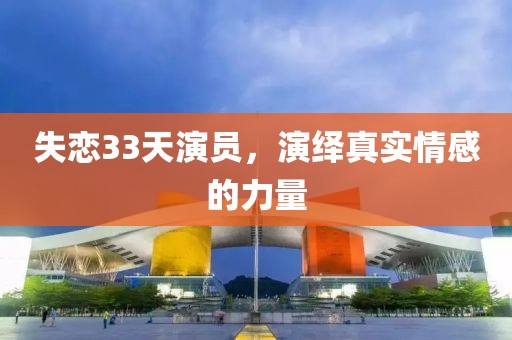 失戀33天演員，演繹真實情感的力量