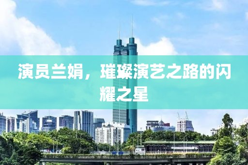 演員蘭娟，璀璨演藝之路的閃耀之星