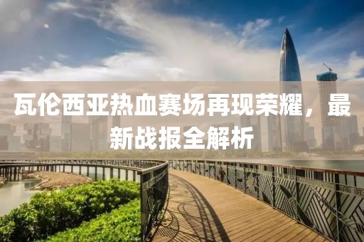 瓦倫西亞熱血賽場再現榮耀，最新戰報全解析