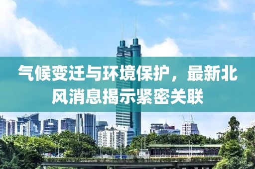 氣候變遷與環境保護，最新北風消息揭示緊密關聯