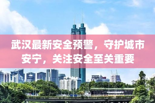 武漢最新安全預警，守護城市安寧，關注安全至關重要