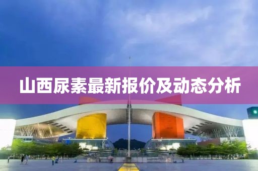 山西尿素最新報價及動態分析
