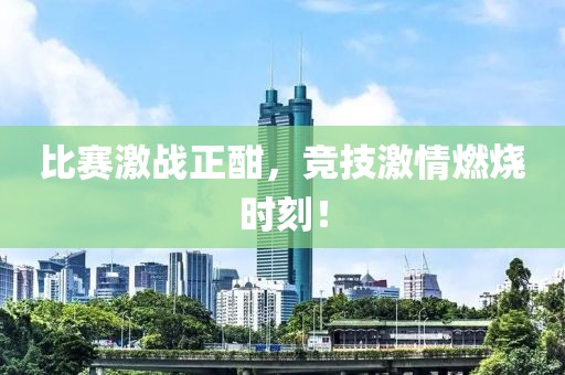 比賽激戰正酣，競技激情燃燒時刻！