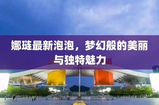 娜璉最新泡泡，夢幻般的美麗與獨特魅力