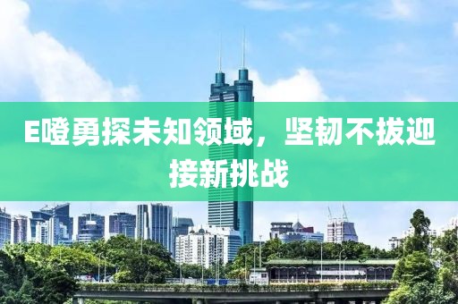 E噔勇探未知領域，堅韌不拔迎接新挑戰