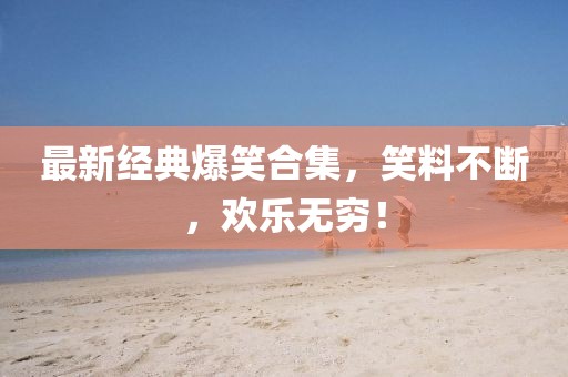 最新經典爆笑合集，笑料不斷，歡樂無窮！