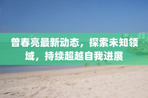 曾春亮最新動態，探索未知領域，持續超越自我進展