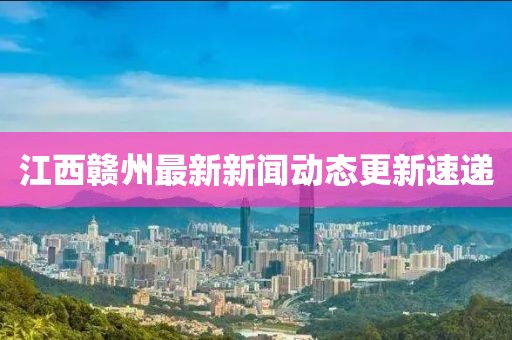 江西贛州最新新聞動態更新速遞