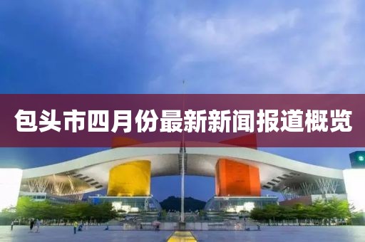 包頭市四月份最新新聞報道概覽