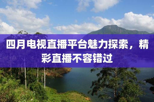 四月電視直播平臺魅力探索，精彩直播不容錯過
