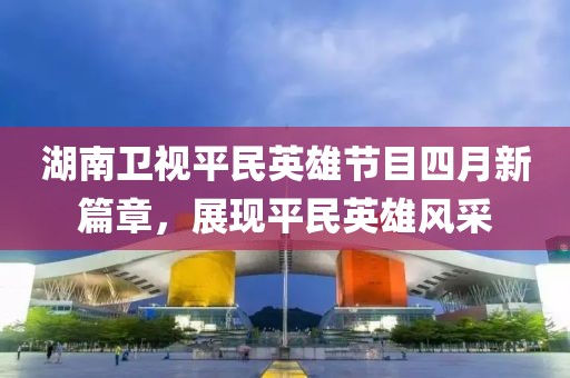 湖南衛視平民英雄節目四月新篇章，展現平民英雄風采
