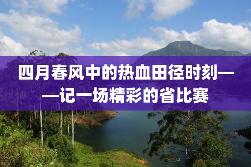 四月春風中的熱血田徑時刻——記一場精彩的省比賽