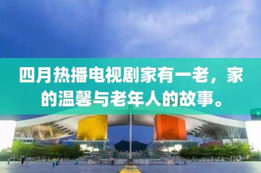 四月熱播電視劇家有一老，家的溫馨與老年人的故事。