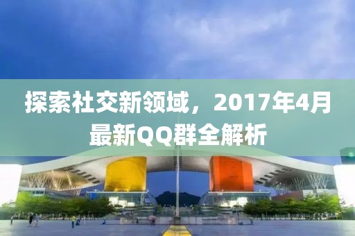 探索社交新領域，2017年4月最新QQ群全解析
