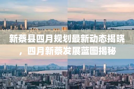 新蔡縣四月規劃最新動態揭曉，四月新蔡發展藍圖揭秘