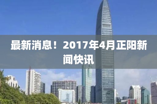 最新消息！2017年4月正陽新聞快訊