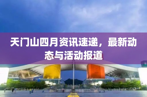天門山四月資訊速遞，最新動態與活動報道